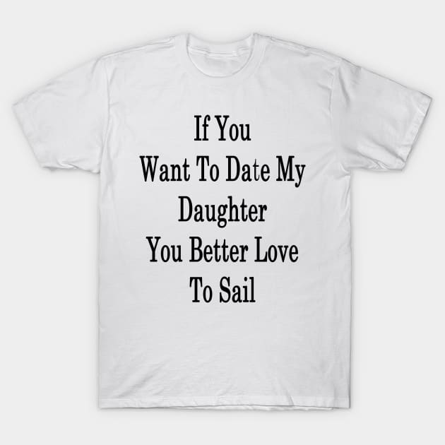 If You Want To Date My Daughter You Better Love To Sail T-Shirt by supernova23